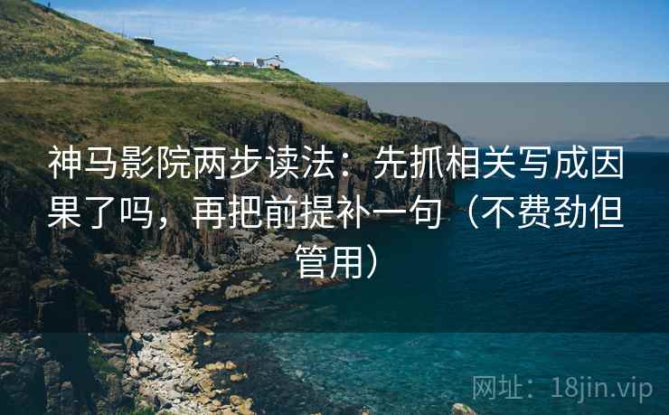 神马影院两步读法：先抓相关写成因果了吗，再把前提补一句（不费劲但管用）