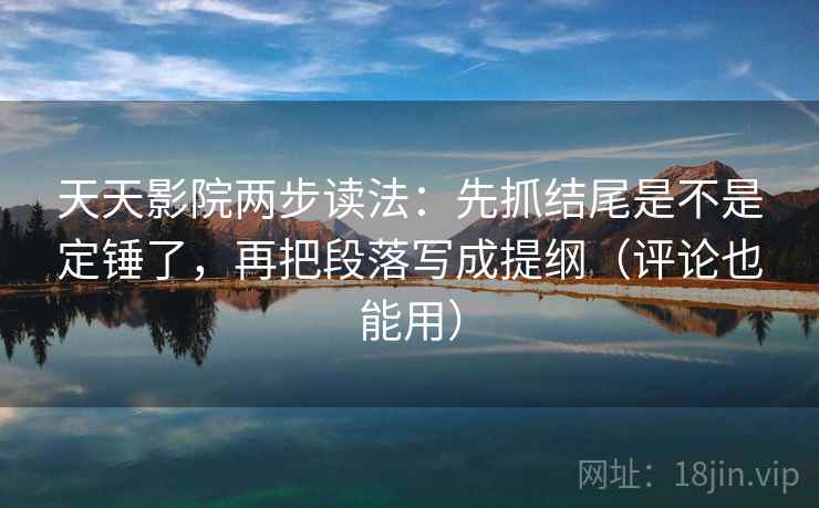 天天影院两步读法：先抓结尾是不是定锤了，再把段落写成提纲（评论也能用）