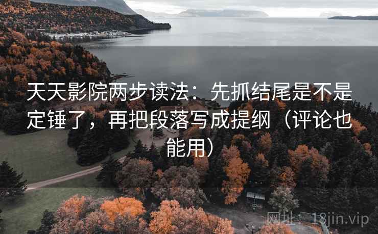 天天影院两步读法：先抓结尾是不是定锤了，再把段落写成提纲（评论也能用）