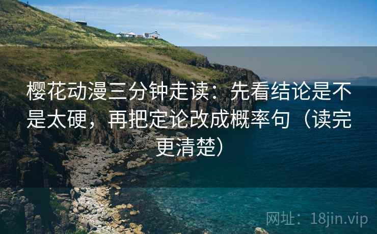樱花动漫三分钟走读：先看结论是不是太硬，再把定论改成概率句（读完更清楚）