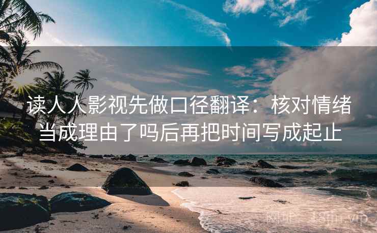 读人人影视先做口径翻译：核对情绪当成理由了吗后再把时间写成起止