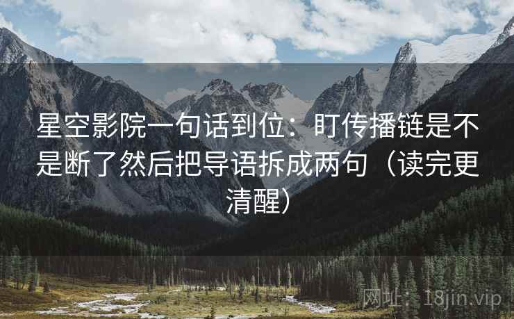 星空影院一句话到位：盯传播链是不是断了然后把导语拆成两句（读完更清醒）