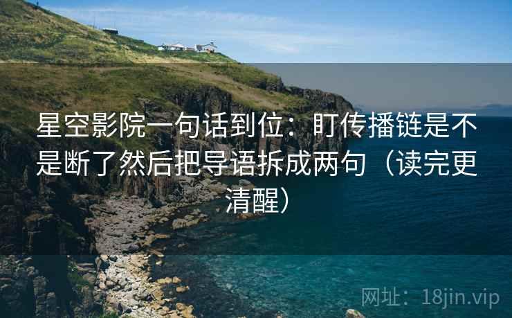 星空影院一句话到位：盯传播链是不是断了然后把导语拆成两句（读完更清醒）