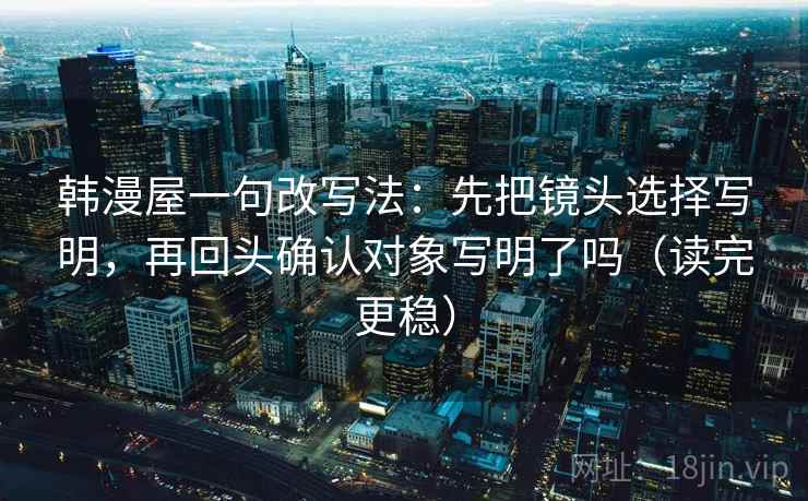 韩漫屋一句改写法：先把镜头选择写明，再回头确认对象写明了吗（读完更稳）